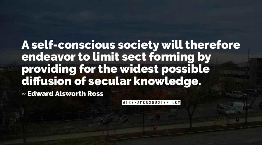 Edward Alsworth Ross Quotes: A self-conscious society will therefore endeavor to limit sect forming by providing for the widest possible diffusion of secular knowledge.
