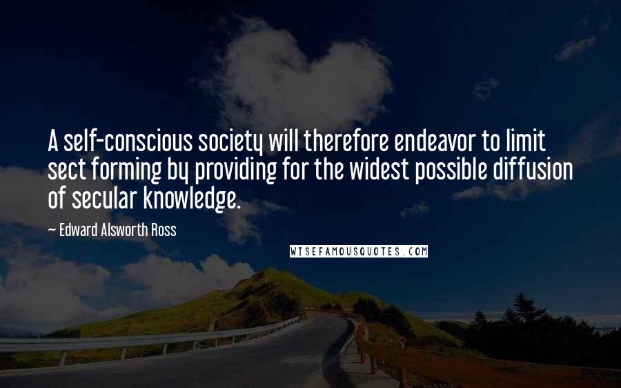 Edward Alsworth Ross Quotes: A self-conscious society will therefore endeavor to limit sect forming by providing for the widest possible diffusion of secular knowledge.