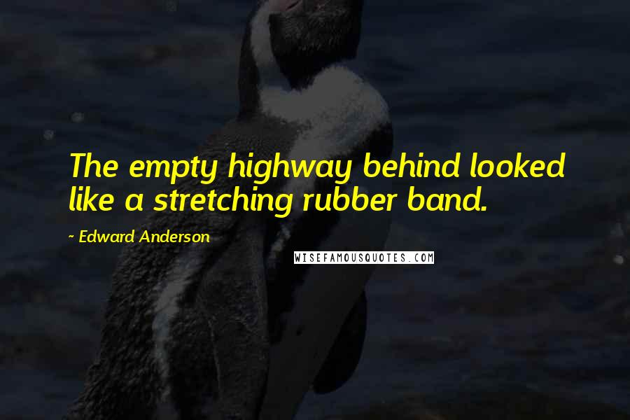 Edward Anderson Quotes: The empty highway behind looked like a stretching rubber band.