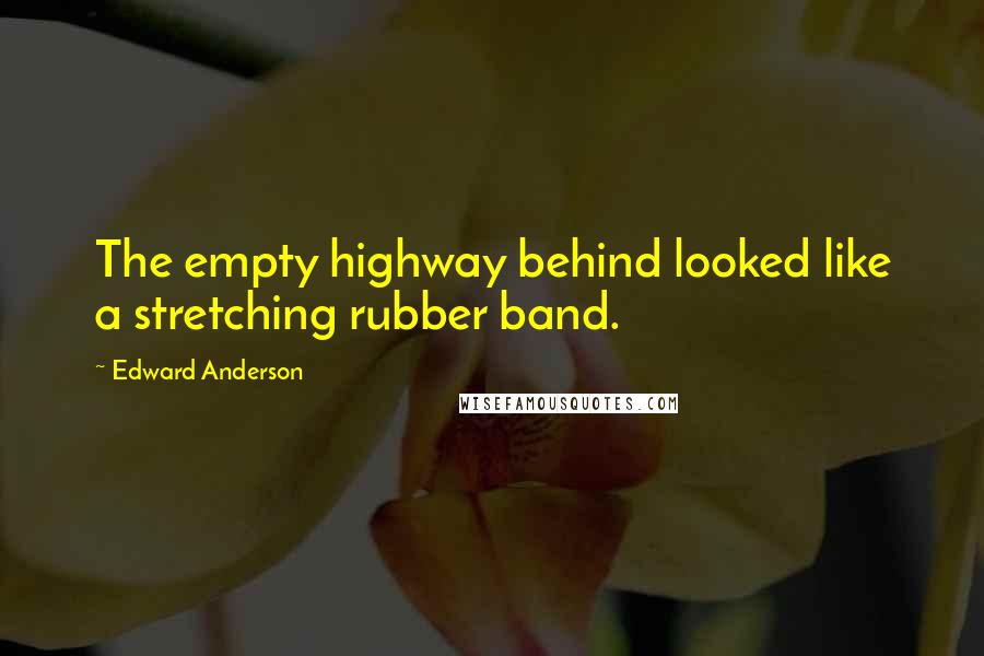 Edward Anderson Quotes: The empty highway behind looked like a stretching rubber band.