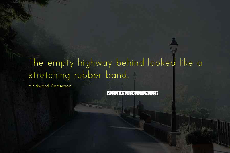 Edward Anderson Quotes: The empty highway behind looked like a stretching rubber band.