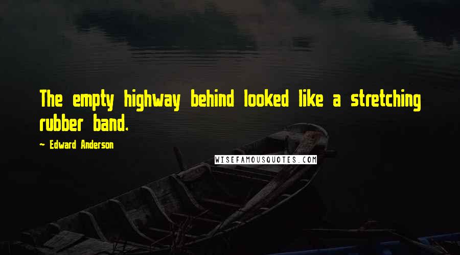 Edward Anderson Quotes: The empty highway behind looked like a stretching rubber band.