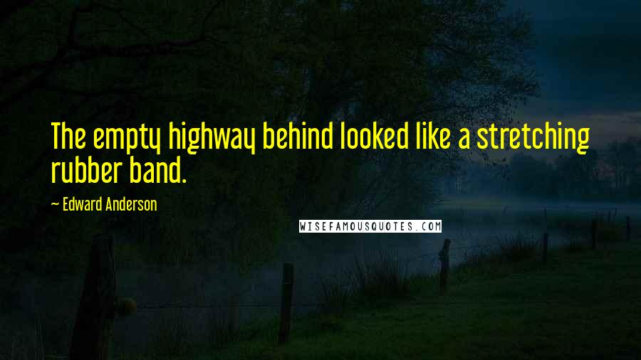 Edward Anderson Quotes: The empty highway behind looked like a stretching rubber band.