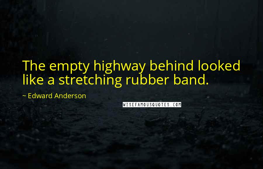 Edward Anderson Quotes: The empty highway behind looked like a stretching rubber band.