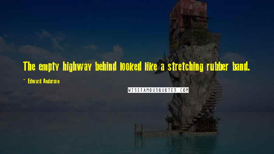 Edward Anderson Quotes: The empty highway behind looked like a stretching rubber band.