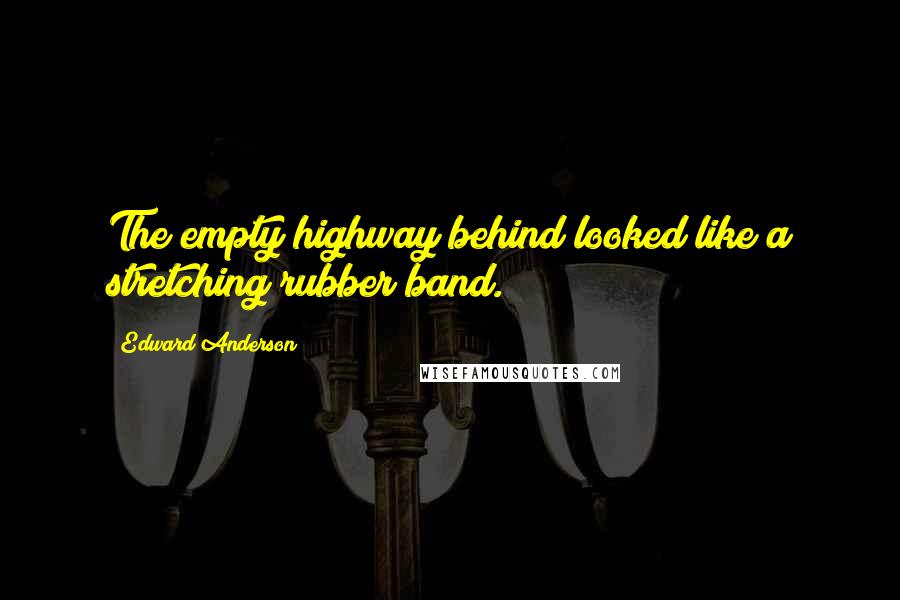 Edward Anderson Quotes: The empty highway behind looked like a stretching rubber band.