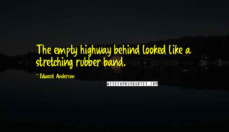 Edward Anderson Quotes: The empty highway behind looked like a stretching rubber band.