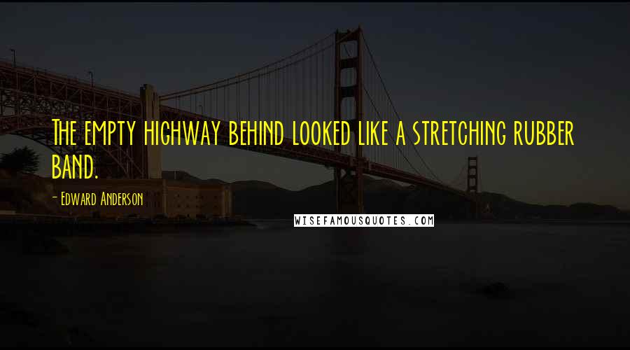 Edward Anderson Quotes: The empty highway behind looked like a stretching rubber band.