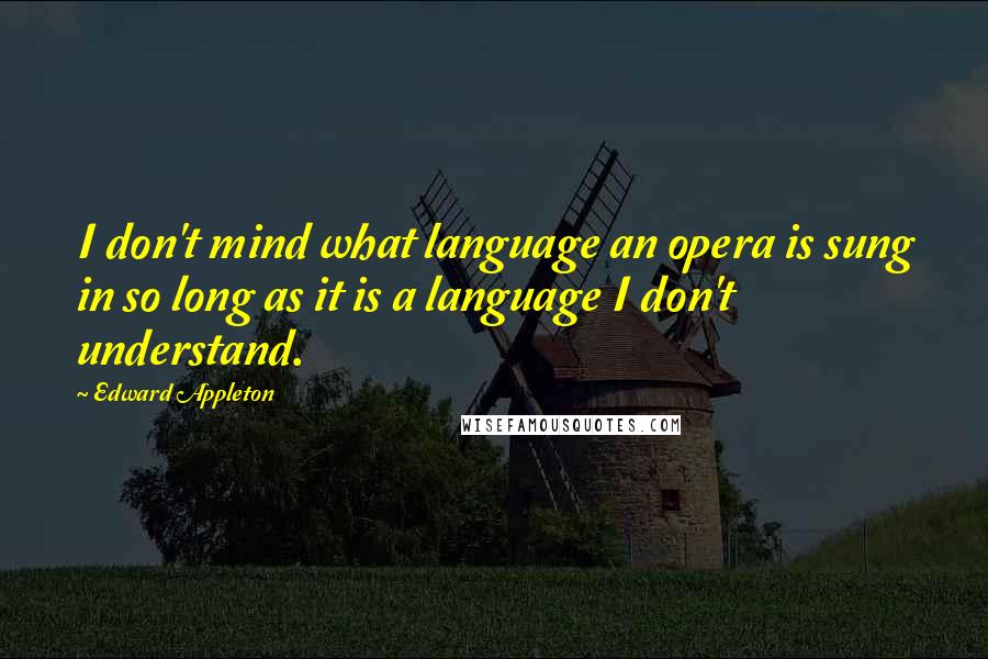 Edward Appleton Quotes: I don't mind what language an opera is sung in so long as it is a language I don't understand.