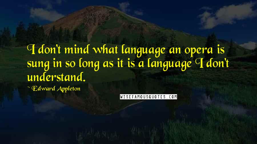 Edward Appleton Quotes: I don't mind what language an opera is sung in so long as it is a language I don't understand.