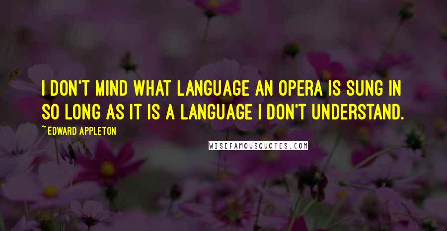 Edward Appleton Quotes: I don't mind what language an opera is sung in so long as it is a language I don't understand.