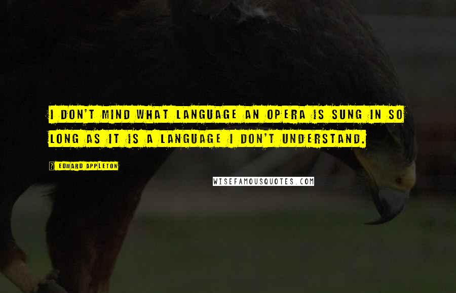 Edward Appleton Quotes: I don't mind what language an opera is sung in so long as it is a language I don't understand.