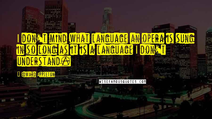 Edward Appleton Quotes: I don't mind what language an opera is sung in so long as it is a language I don't understand.
