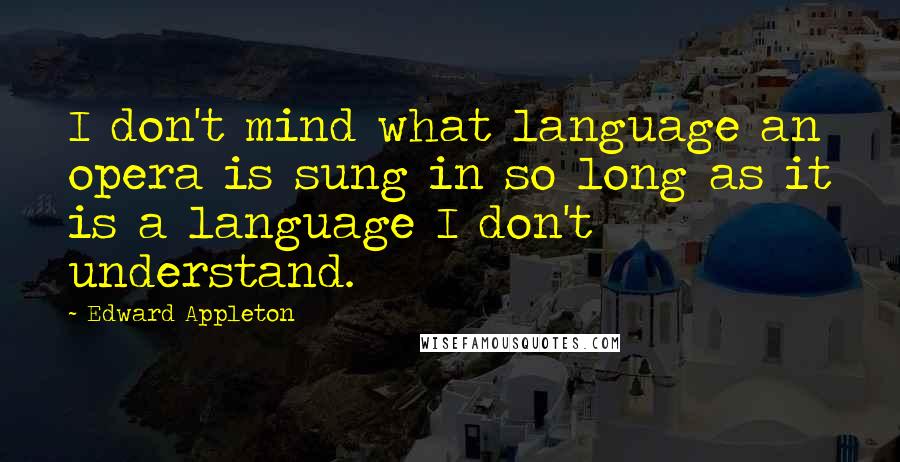 Edward Appleton Quotes: I don't mind what language an opera is sung in so long as it is a language I don't understand.