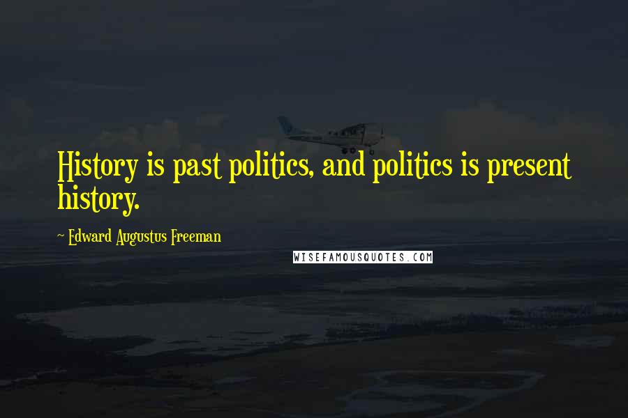 Edward Augustus Freeman Quotes: History is past politics, and politics is present history.