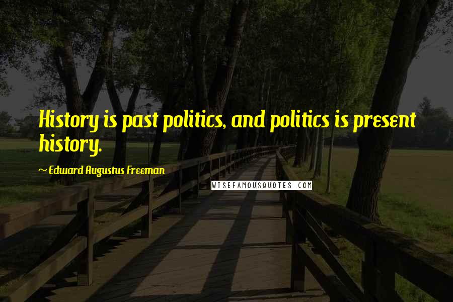 Edward Augustus Freeman Quotes: History is past politics, and politics is present history.