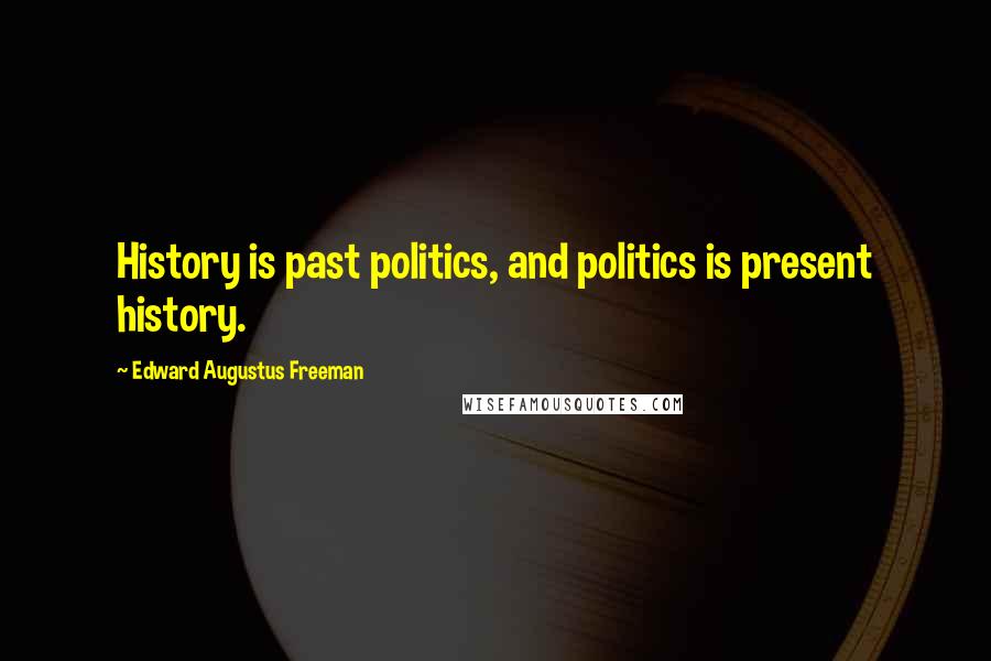 Edward Augustus Freeman Quotes: History is past politics, and politics is present history.