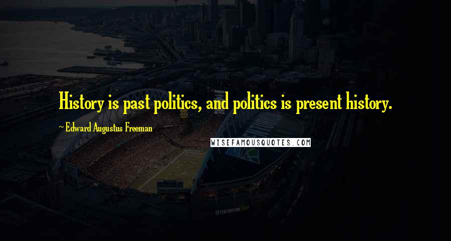 Edward Augustus Freeman Quotes: History is past politics, and politics is present history.