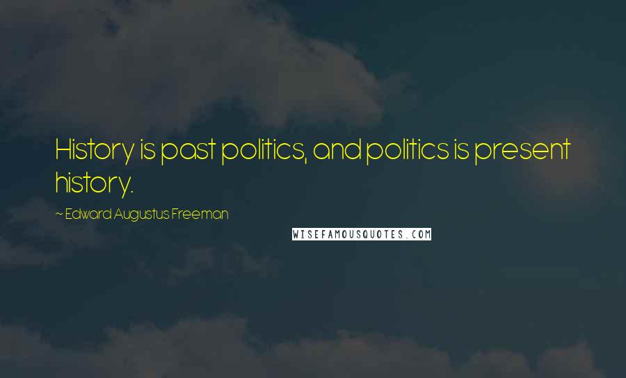 Edward Augustus Freeman Quotes: History is past politics, and politics is present history.