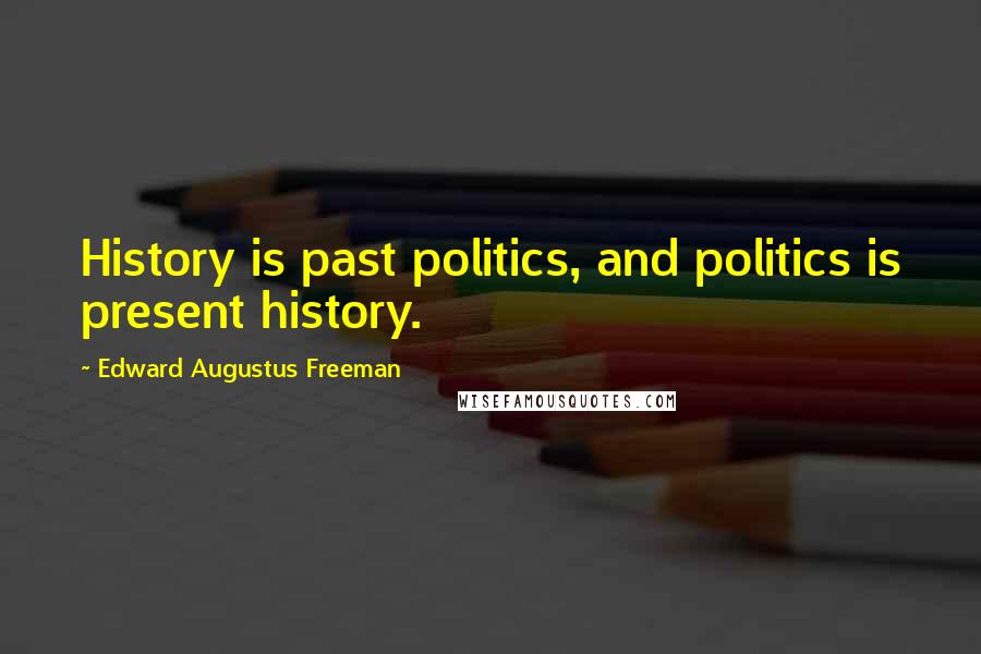 Edward Augustus Freeman Quotes: History is past politics, and politics is present history.