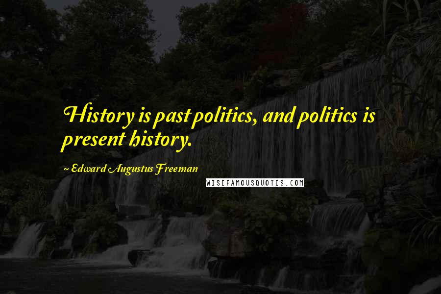 Edward Augustus Freeman Quotes: History is past politics, and politics is present history.