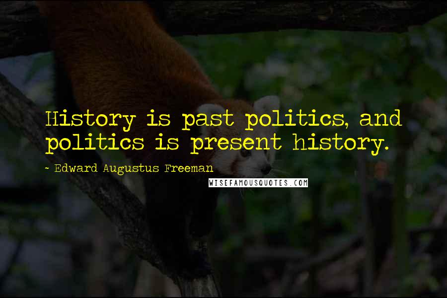 Edward Augustus Freeman Quotes: History is past politics, and politics is present history.