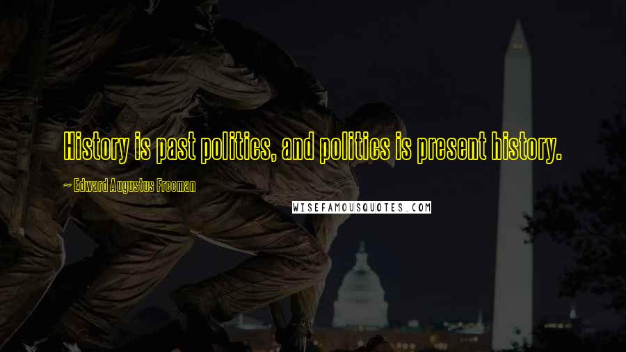 Edward Augustus Freeman Quotes: History is past politics, and politics is present history.