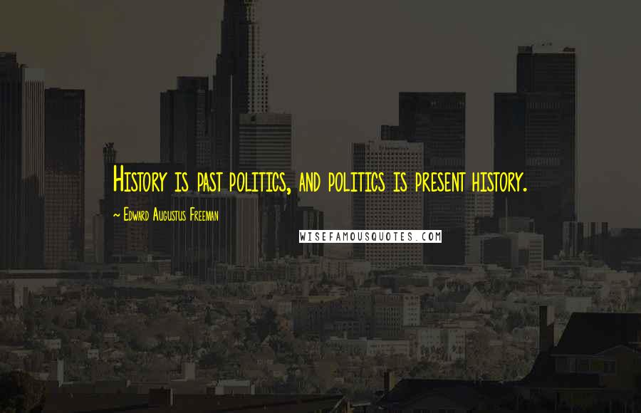 Edward Augustus Freeman Quotes: History is past politics, and politics is present history.