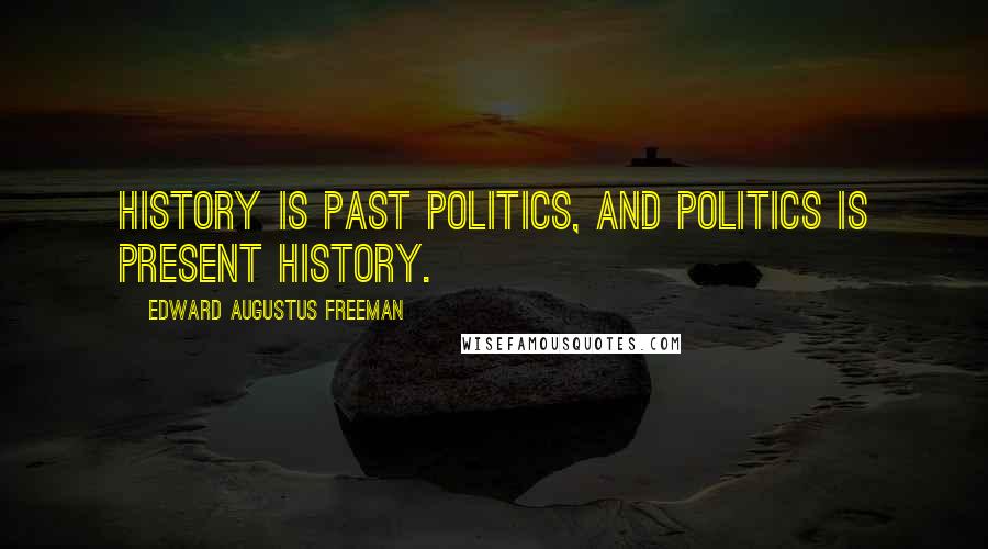 Edward Augustus Freeman Quotes: History is past politics, and politics is present history.