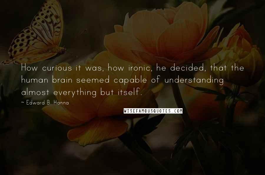 Edward B. Hanna Quotes: How curious it was, how ironic, he decided, that the human brain seemed capable of understanding almost everything but itself.