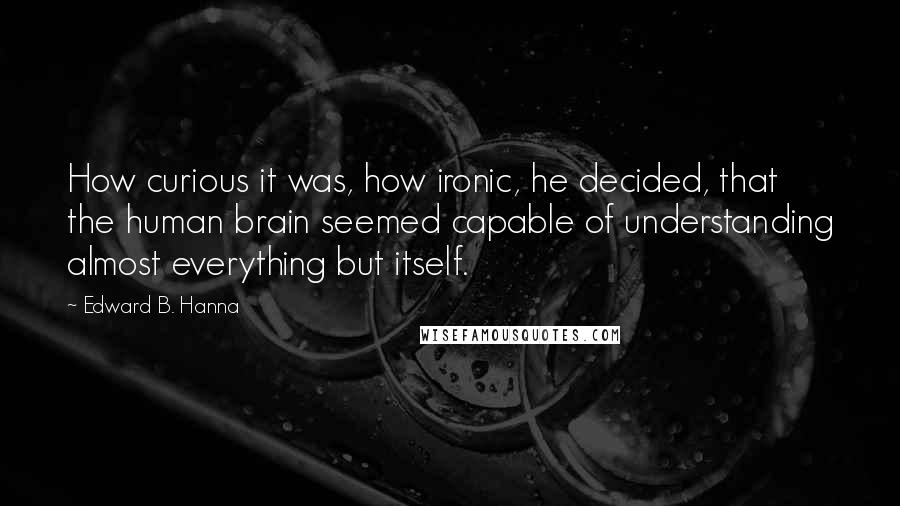 Edward B. Hanna Quotes: How curious it was, how ironic, he decided, that the human brain seemed capable of understanding almost everything but itself.