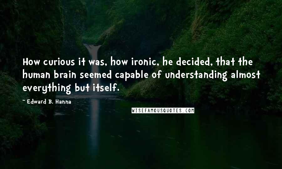 Edward B. Hanna Quotes: How curious it was, how ironic, he decided, that the human brain seemed capable of understanding almost everything but itself.