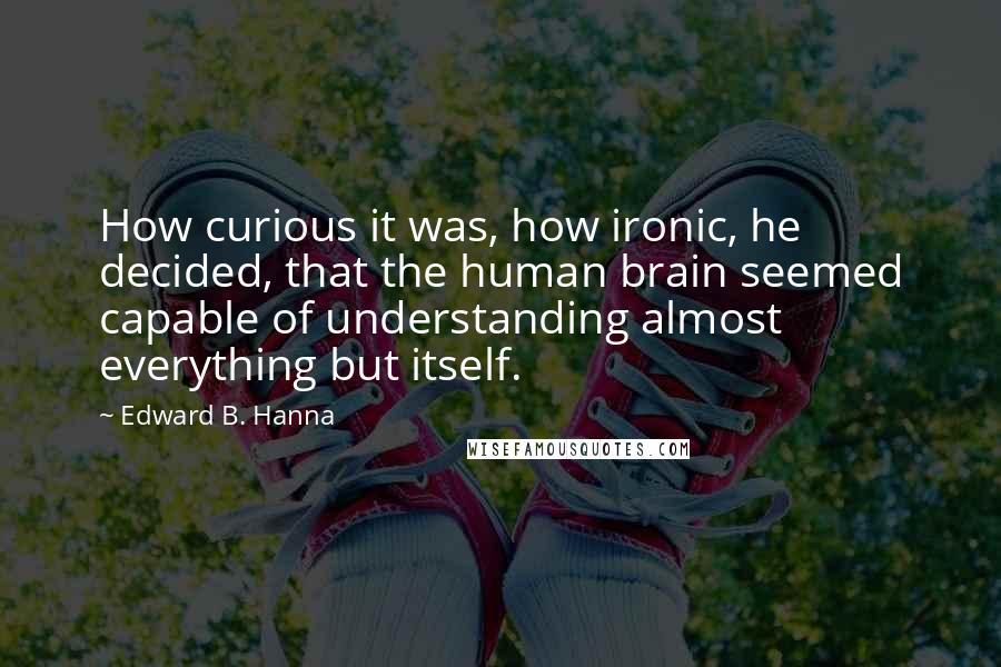 Edward B. Hanna Quotes: How curious it was, how ironic, he decided, that the human brain seemed capable of understanding almost everything but itself.