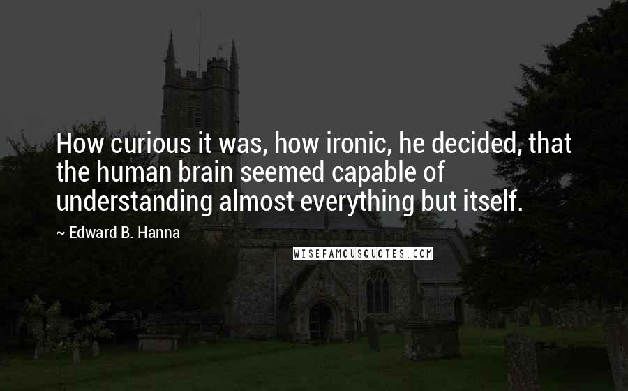 Edward B. Hanna Quotes: How curious it was, how ironic, he decided, that the human brain seemed capable of understanding almost everything but itself.