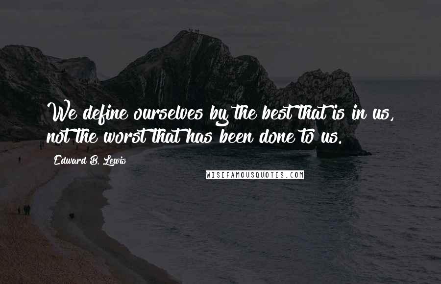 Edward B. Lewis Quotes: We define ourselves by the best that is in us, not the worst that has been done to us.