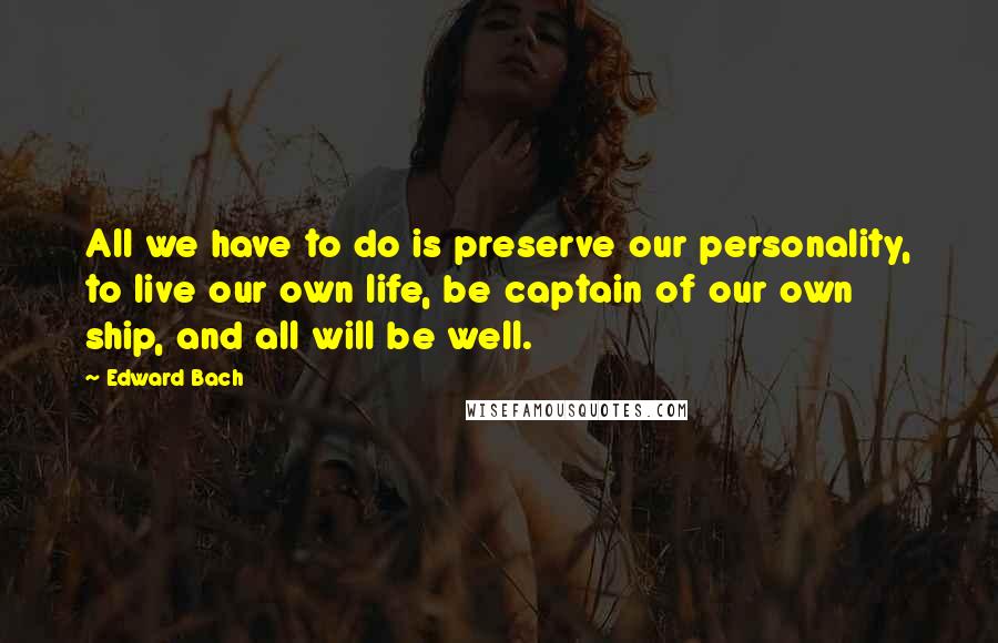 Edward Bach Quotes: All we have to do is preserve our personality, to live our own life, be captain of our own ship, and all will be well.