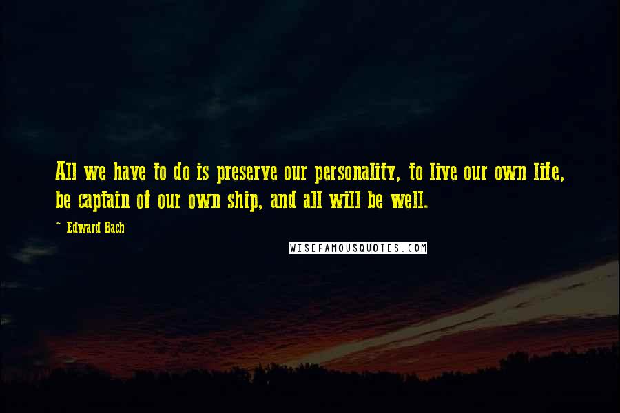 Edward Bach Quotes: All we have to do is preserve our personality, to live our own life, be captain of our own ship, and all will be well.