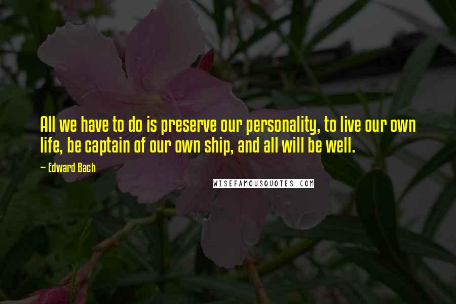 Edward Bach Quotes: All we have to do is preserve our personality, to live our own life, be captain of our own ship, and all will be well.