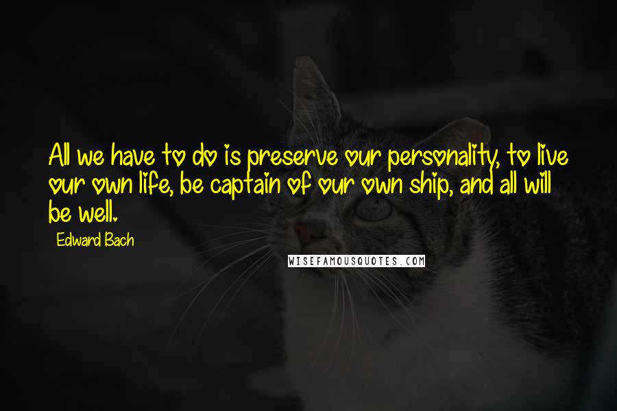 Edward Bach Quotes: All we have to do is preserve our personality, to live our own life, be captain of our own ship, and all will be well.