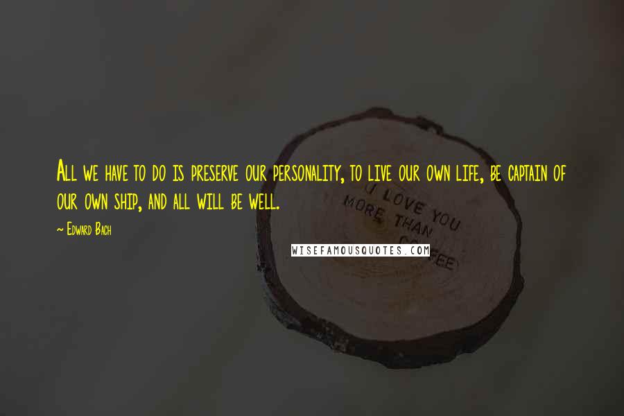 Edward Bach Quotes: All we have to do is preserve our personality, to live our own life, be captain of our own ship, and all will be well.