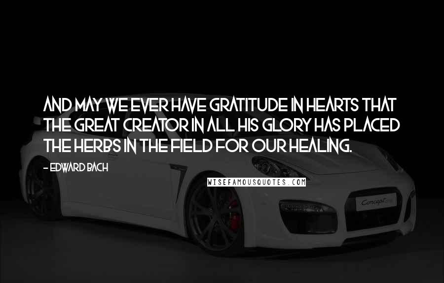 Edward Bach Quotes: And may we ever have gratitude in hearts that the great Creator in all His glory has placed the herbs in the field for our healing.