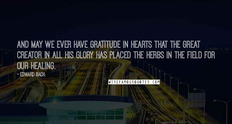 Edward Bach Quotes: And may we ever have gratitude in hearts that the great Creator in all His glory has placed the herbs in the field for our healing.