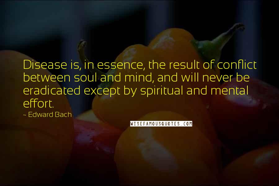 Edward Bach Quotes: Disease is, in essence, the result of conflict between soul and mind, and will never be eradicated except by spiritual and mental effort.