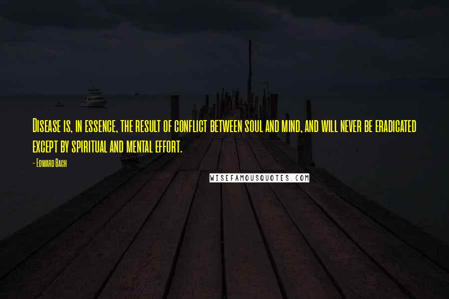 Edward Bach Quotes: Disease is, in essence, the result of conflict between soul and mind, and will never be eradicated except by spiritual and mental effort.