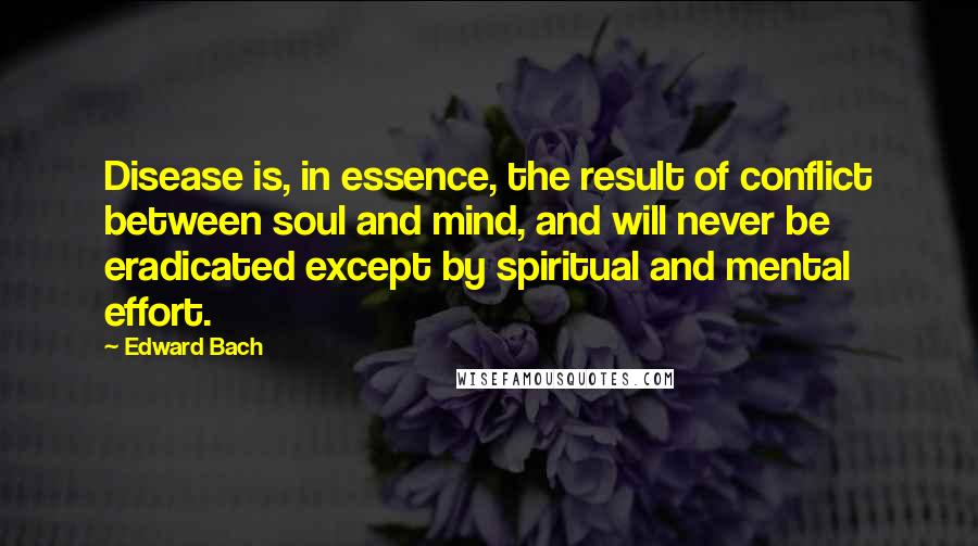 Edward Bach Quotes: Disease is, in essence, the result of conflict between soul and mind, and will never be eradicated except by spiritual and mental effort.