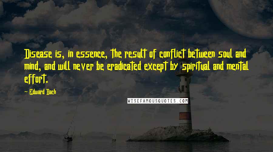 Edward Bach Quotes: Disease is, in essence, the result of conflict between soul and mind, and will never be eradicated except by spiritual and mental effort.