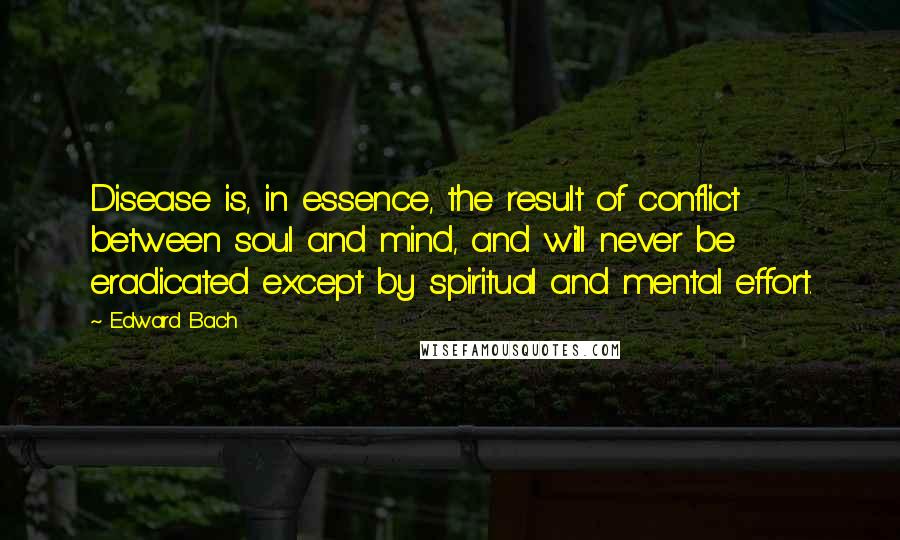 Edward Bach Quotes: Disease is, in essence, the result of conflict between soul and mind, and will never be eradicated except by spiritual and mental effort.