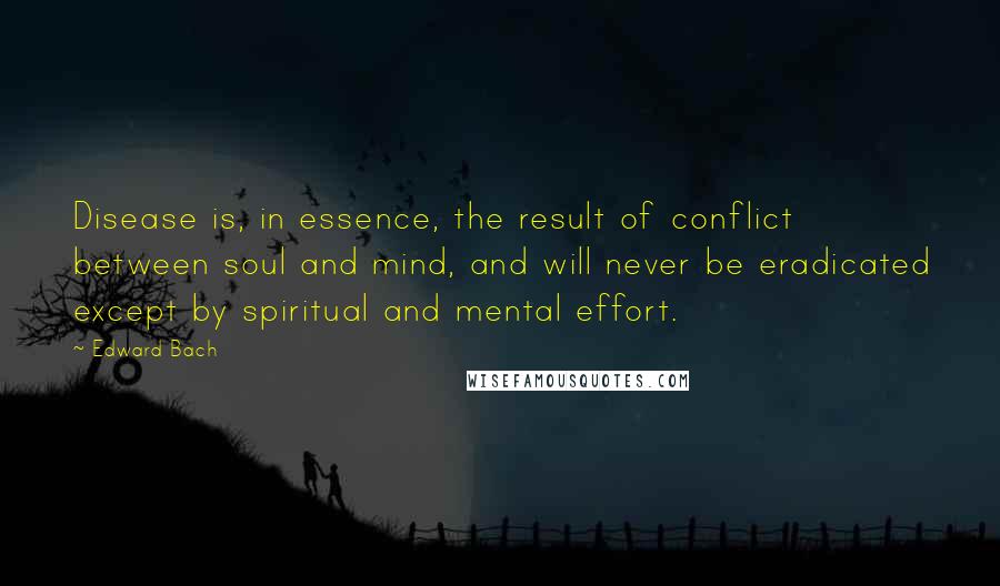 Edward Bach Quotes: Disease is, in essence, the result of conflict between soul and mind, and will never be eradicated except by spiritual and mental effort.