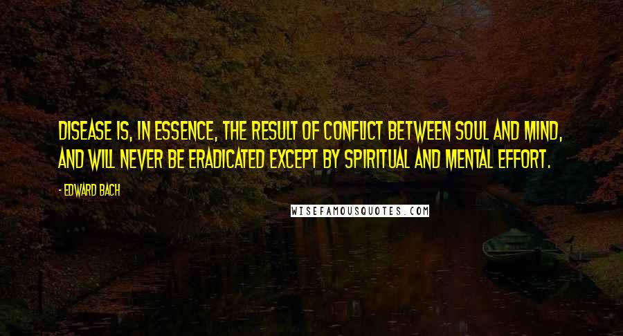 Edward Bach Quotes: Disease is, in essence, the result of conflict between soul and mind, and will never be eradicated except by spiritual and mental effort.