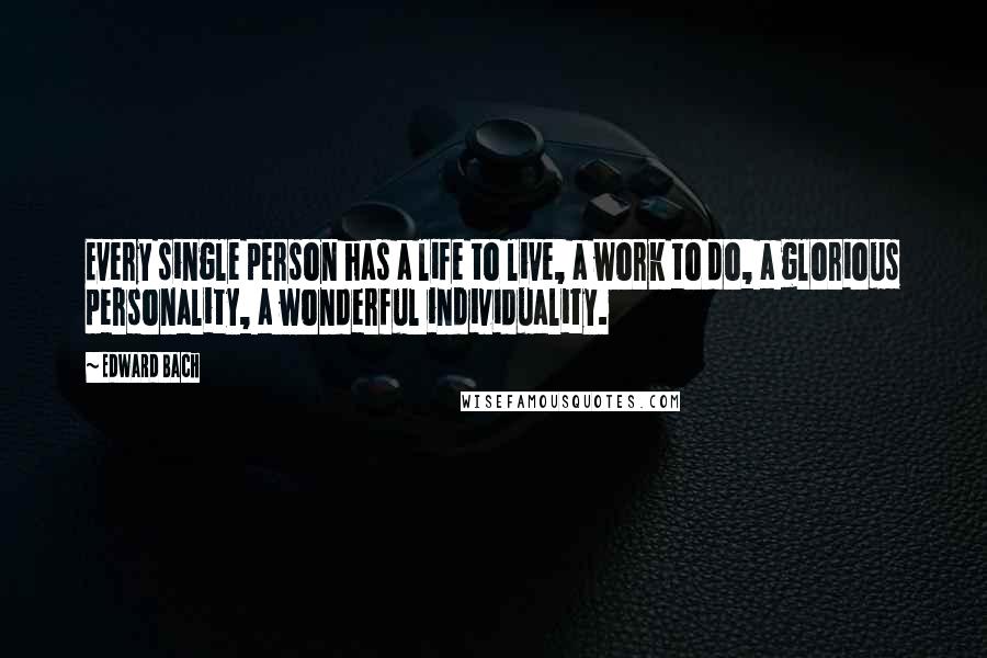 Edward Bach Quotes: Every single person has a life to live, a work to do, a glorious personality, a wonderful individuality.